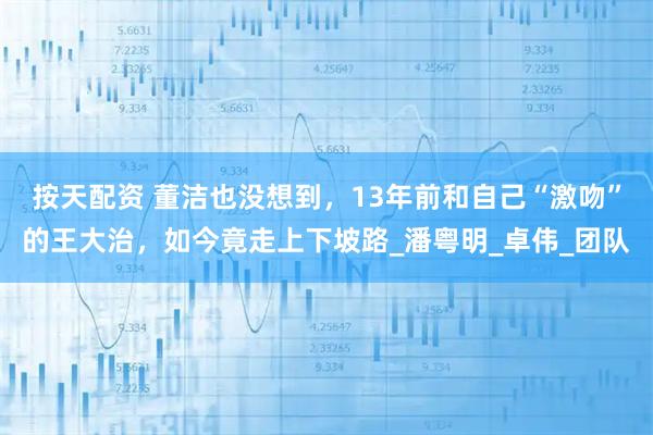 按天配资 董洁也没想到，13年前和自己“激吻”的王大治，如今竟走上下坡路_潘粤明_卓伟_团队