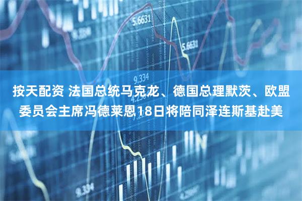 按天配资 法国总统马克龙、德国总理默茨、欧盟委员会主席冯德莱恩18日将陪同泽连斯基赴美