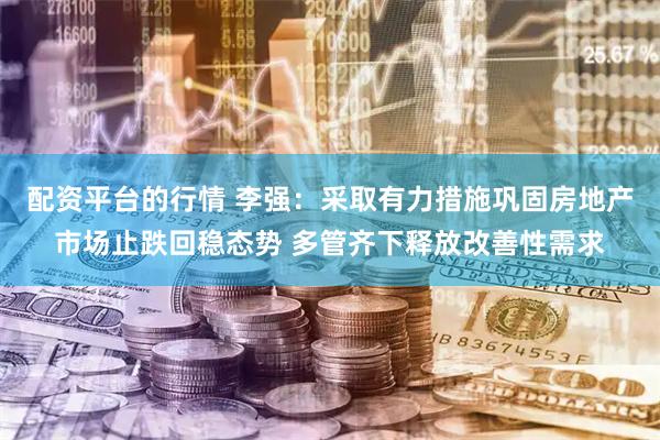配资平台的行情 李强：采取有力措施巩固房地产市场止跌回稳态势 多管齐下释放改善性需求