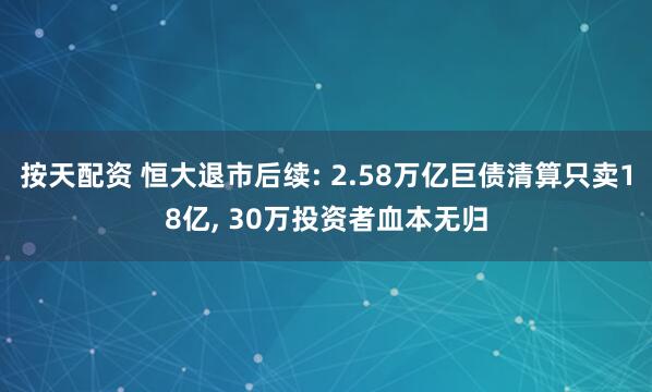 按天配资 恒大退市后续: 2.58万亿巨债清算只卖18亿, 30万投资者血本无归