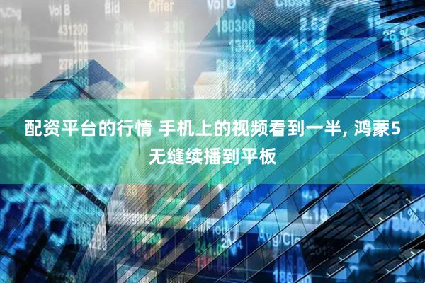 配资平台的行情 手机上的视频看到一半, 鸿蒙5无缝续播到平板
