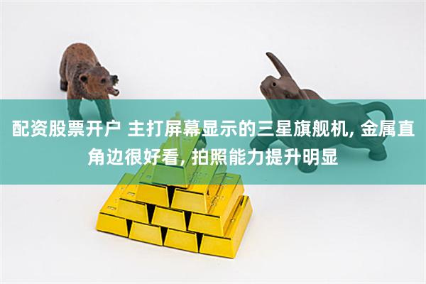 配资股票开户 主打屏幕显示的三星旗舰机, 金属直角边很好看, 拍照能力提升明显