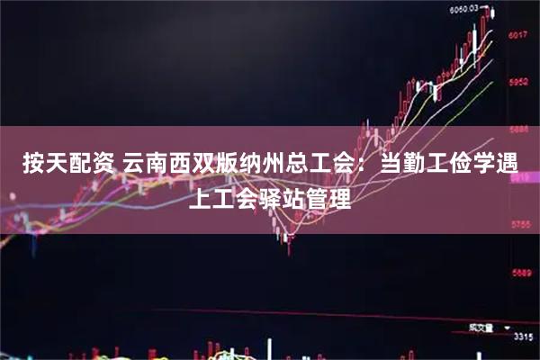 按天配资 云南西双版纳州总工会：当勤工俭学遇上工会驿站管理