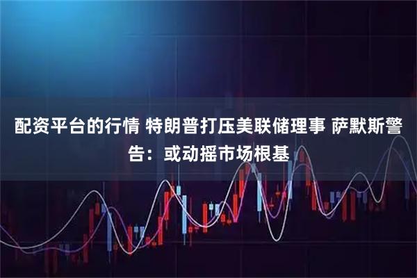 配资平台的行情 特朗普打压美联储理事 萨默斯警告：或动摇市场根基