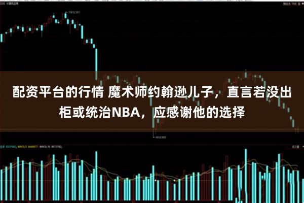 配资平台的行情 魔术师约翰逊儿子，直言若没出柜或统治NBA，应感谢他的选择