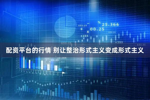 配资平台的行情 别让整治形式主义变成形式主义