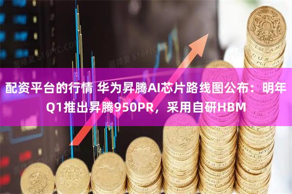 配资平台的行情 华为昇腾AI芯片路线图公布：明年Q1推出昇腾950PR，采用自研HBM