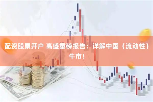 配资股票开户 高盛重磅报告：详解中国（流动性）牛市！