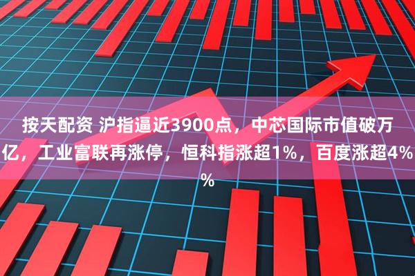 按天配资 沪指逼近3900点，中芯国际市值破万亿，工业富联再涨停，恒科指涨超1%，百度涨超4%