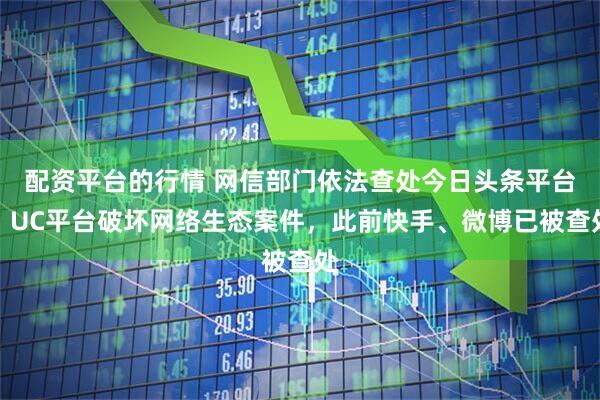 配资平台的行情 网信部门依法查处今日头条平台、UC平台破坏网络生态案件，此前快手、微博已被查处