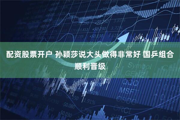 配资股票开户 孙颖莎说大头做得非常好 国乒组合顺利晋级