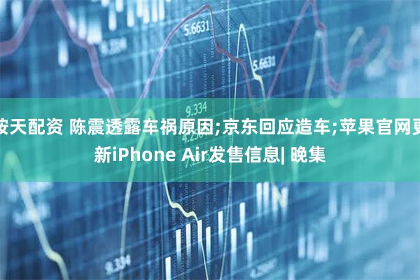 按天配资 陈震透露车祸原因;京东回应造车;苹果官网更新iPhone Air发售信息| 晚集