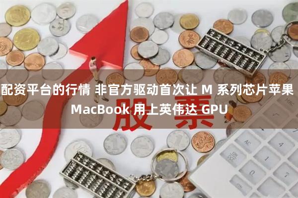 配资平台的行情 非官方驱动首次让 M 系列芯片苹果 MacBook 用上英伟达 GPU