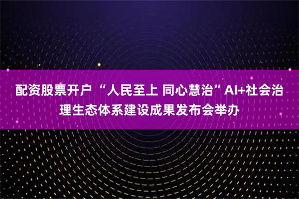 配资股票开户 “人民至上 同心慧治”AI+社会治理生态体系建设成果发布会举办