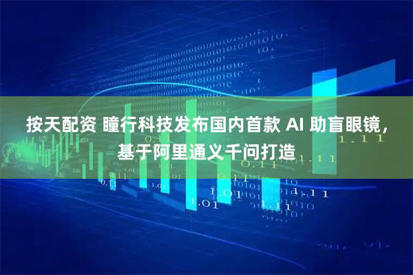 按天配资 瞳行科技发布国内首款 AI 助盲眼镜，基于阿里通义千问打造