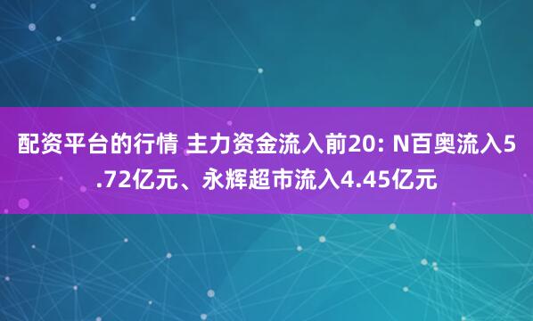 配资平台的行情 主力资金流入前20: N百奥流入5.72亿元、永辉超市流入4.45亿元