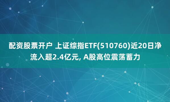 配资股票开户 上证综指ETF(510760)近20日净流入超2.4亿元, A股高位震荡蓄力