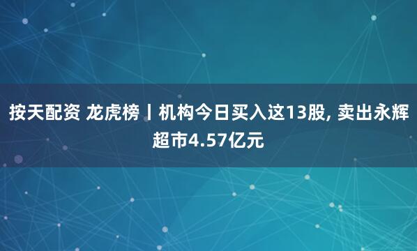 按天配资 龙虎榜丨机构今日买入这13股, 卖出永辉超市4.57亿元