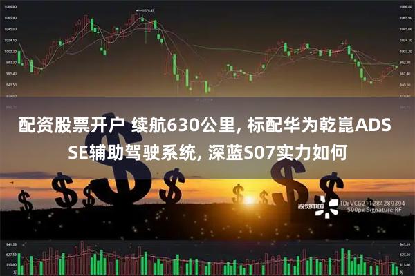 配资股票开户 续航630公里, 标配华为乾崑ADS SE辅助驾驶系统, 深蓝S07实力如何