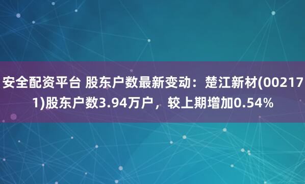 安全配资平台 股东户数最新变动：楚江新材(002171)股东户数3.94万户，较上期增加0.54%