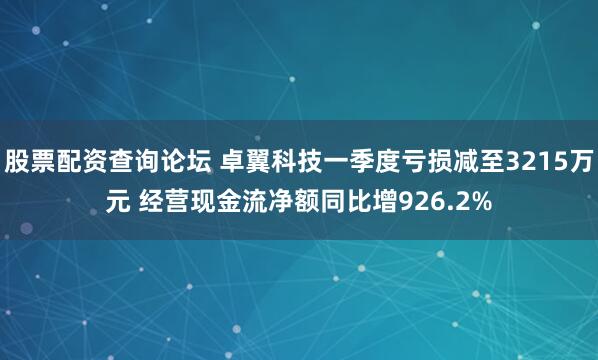 股票配资查询论坛 卓翼科技一季度亏损减至3215万元 经营现金流净额同比增926.2%