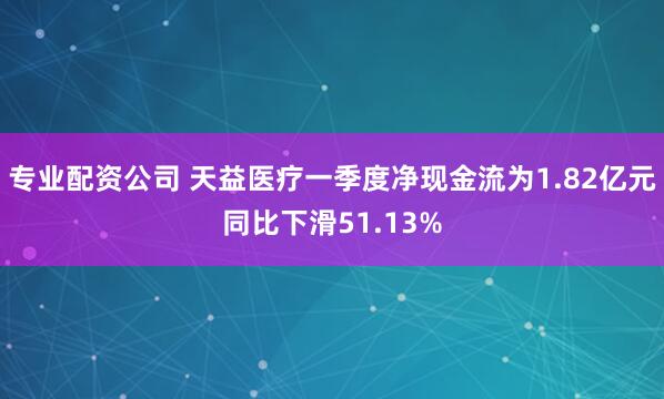 专业配资公司 天益医疗一季度净现金流为1.82亿元同比下滑51.13%