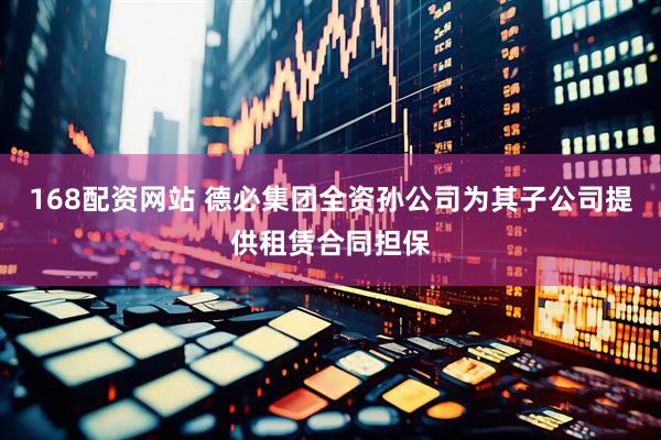 168配资网站 德必集团全资孙公司为其子公司提供租赁合同担保