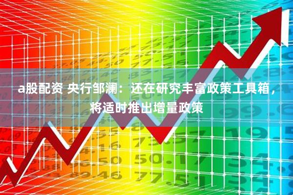 a股配资 央行邹澜：还在研究丰富政策工具箱，将适时推出增量政策