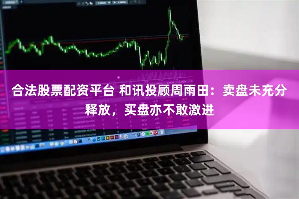 合法股票配资平台 和讯投顾周雨田：卖盘未充分释放，买盘亦不敢激进