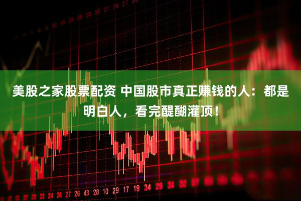 美股之家股票配资 中国股市真正赚钱的人：都是明白人，看完醍醐灌顶！