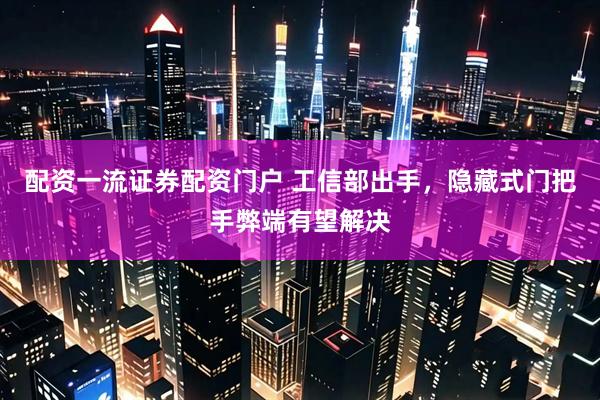配资一流证券配资门户 工信部出手，隐藏式门把手弊端有望解决