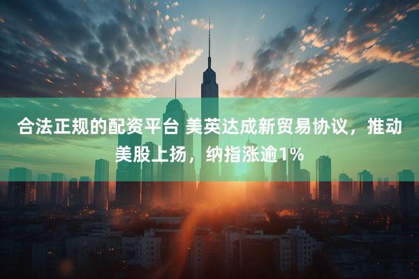合法正规的配资平台 美英达成新贸易协议，推动美股上扬，纳指涨逾1%