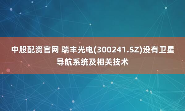 中股配资官网 瑞丰光电(300241.SZ)没有卫星导航系统及相关技术