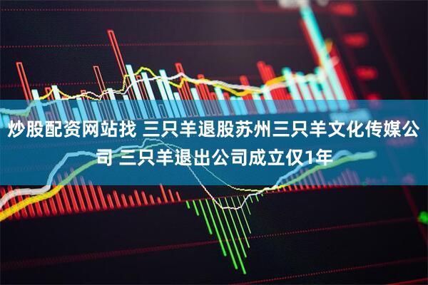 炒股配资网站找 三只羊退股苏州三只羊文化传媒公司 三只羊退出公司成立仅1年