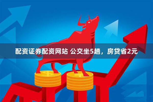 配资证券配资网站 公交坐5趟，房贷省2元