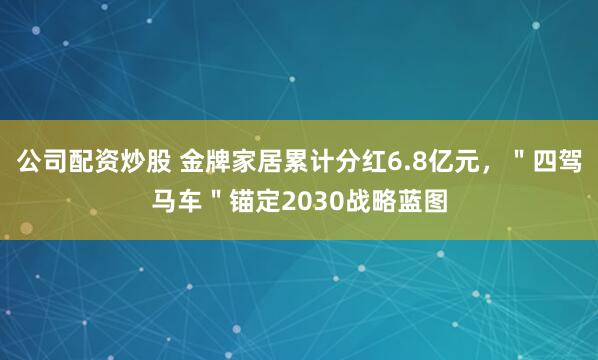 公司配资炒股 金牌家居累计分红6.8亿元，＂四驾马车＂锚定2030战略蓝图