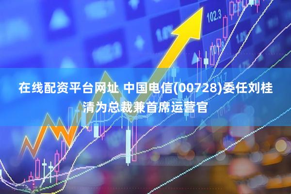 在线配资平台网址 中国电信(00728)委任刘桂清为总裁兼首席运营官
