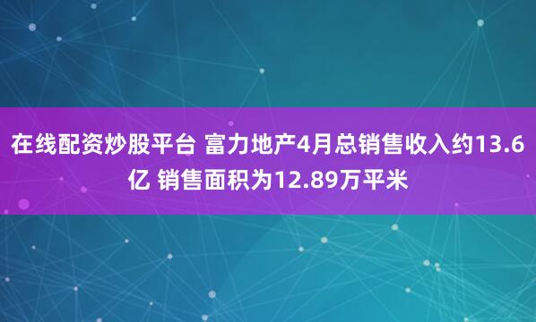 在线配资炒股平台 富力地产4月总销售收入约13.6亿 销售面积为12.89万平米