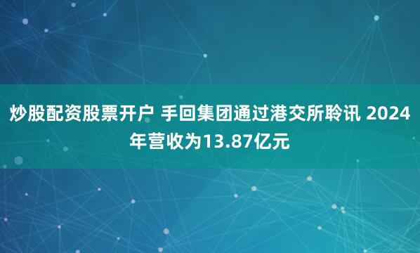 炒股配资股票开户 手回集团通过港交所聆讯 2024年营收为13.87亿元