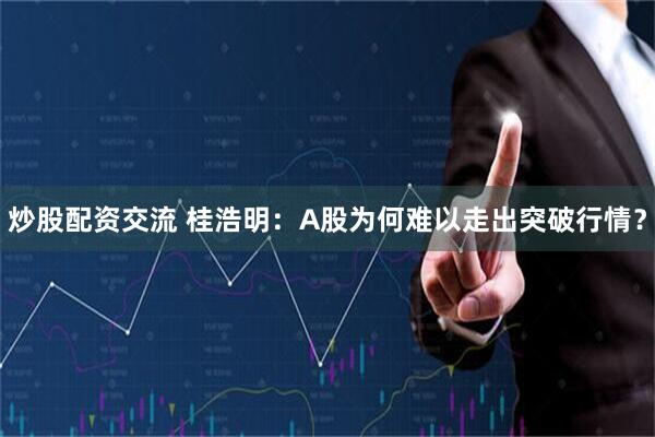 炒股配资交流 桂浩明：A股为何难以走出突破行情？