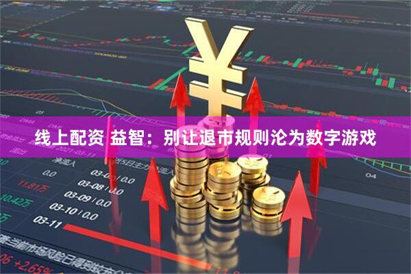 线上配资 益智：别让退市规则沦为数字游戏