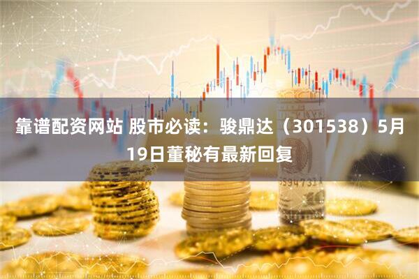 靠谱配资网站 股市必读：骏鼎达（301538）5月19日董秘有最新回复