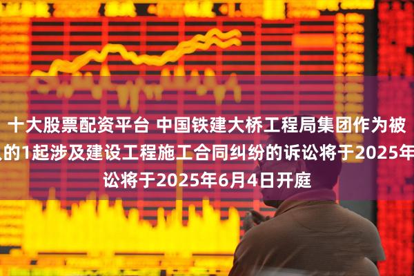 十大股票配资平台 中国铁建大桥工程局集团作为被告/被上诉人的1起涉及建设工程施工合同纠纷的诉讼将于2025年6月4日开庭