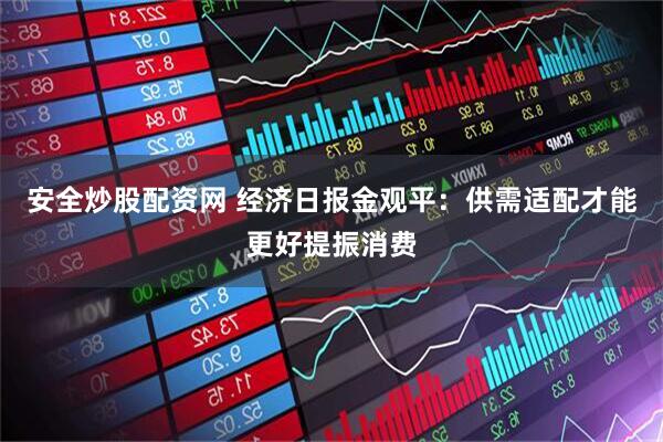 安全炒股配资网 经济日报金观平：供需适配才能更好提振消费
