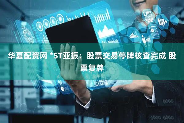 华夏配资网 *ST亚振：股票交易停牌核查完成 股票复牌