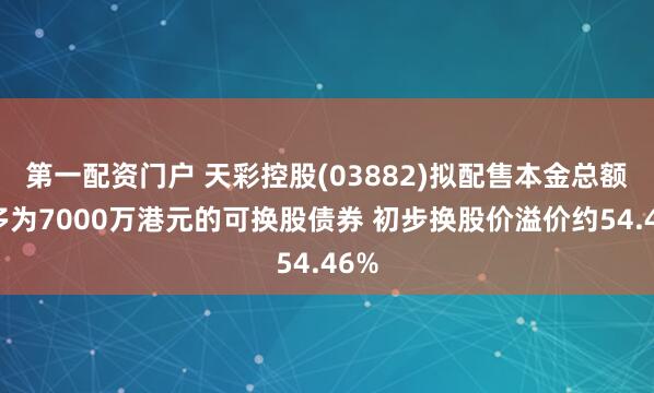 第一配资门户 天彩控股(03882)拟配售本金总额最多为7000万港元的可换股债券 初步换股价溢价约54.46%