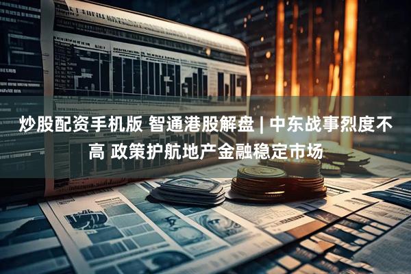 炒股配资手机版 智通港股解盘 | 中东战事烈度不高 政策护航地产金融稳定市场