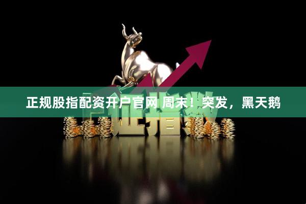 正规股指配资开户官网 周末！突发，黑天鹅