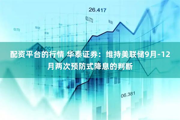 配资平台的行情 华泰证券：维持美联储9月-12月两次预防式降息的判断