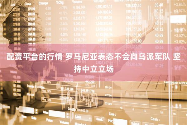 配资平台的行情 罗马尼亚表态不会向乌派军队 坚持中立立场